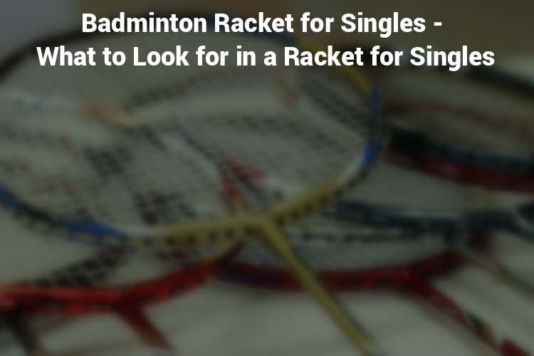 Badminton Racket for Singles - What to Look for in a Racket for Singles