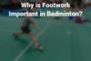 Why is footwork important in badminton